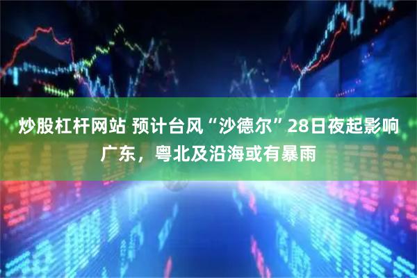 炒股杠杆网站 预计台风“沙德尔”28日夜起影响广东，粤北及沿海或有暴雨