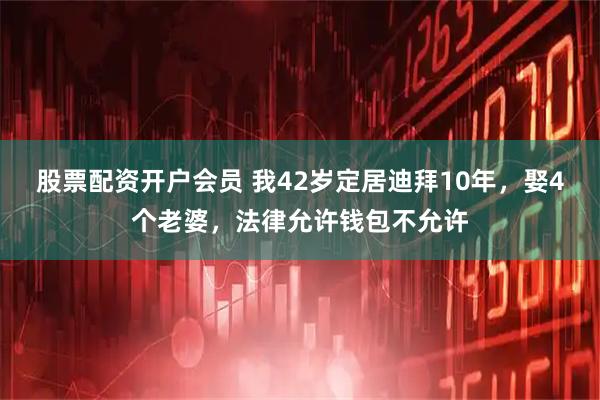 股票配资开户会员 我42岁定居迪拜10年,娶4个老婆,法律允许钱包不允许