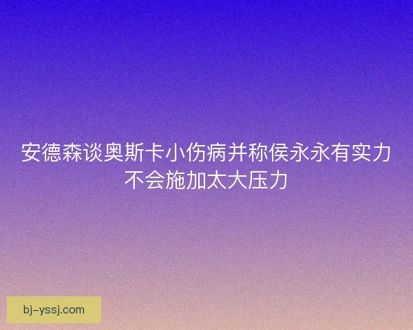 安德森谈奥斯卡小伤病并称侯永永有实力不会施加太大压力