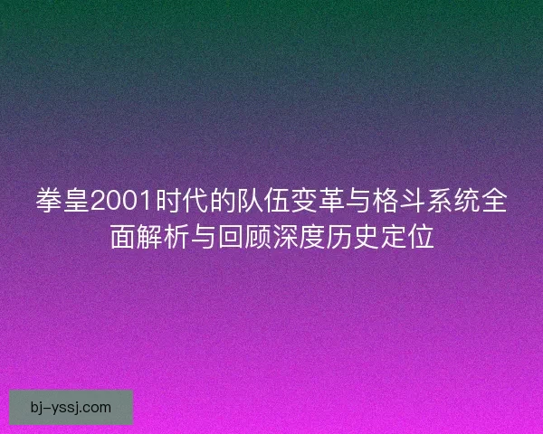 拳皇2001时代的队伍变革与格斗系统全面解析与回顾深度历史定位
