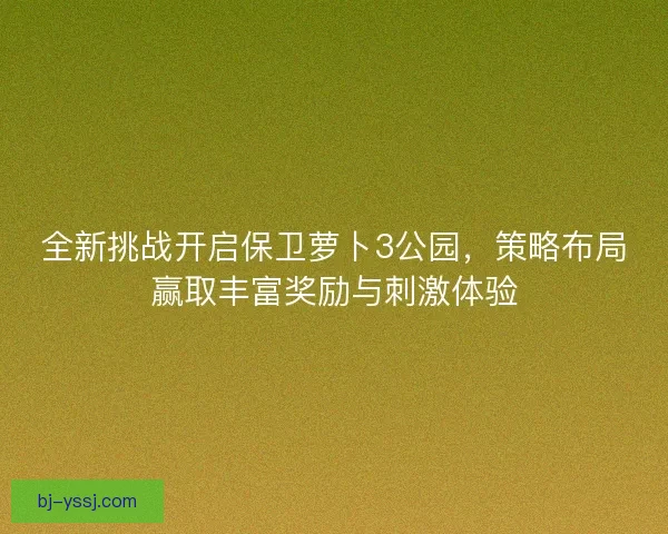 全新挑战开启保卫萝卜3公园，策略布局赢取丰富奖励与刺激体验