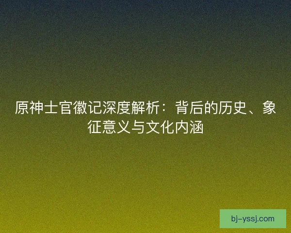 原神士官徽记深度解析：背后的历史、象征意义与文化内涵