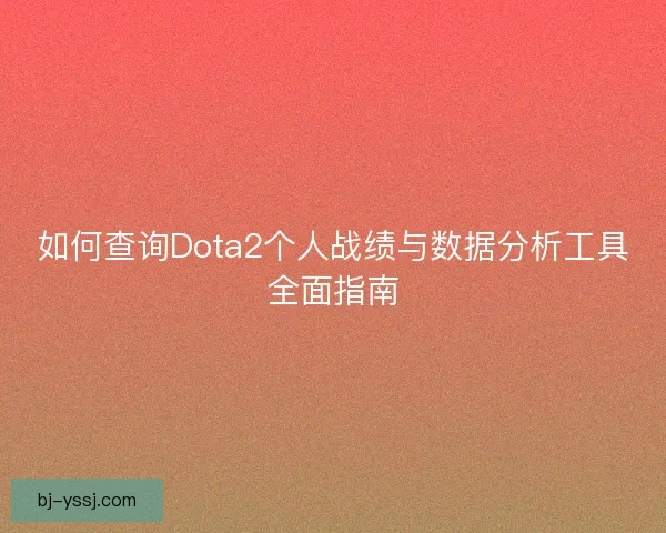 如何查询Dota2个人战绩与数据分析工具全面指南