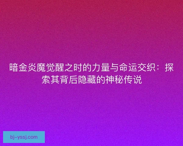 暗金炎魔觉醒之时的力量与命运交织：探索其背后隐藏的神秘传说