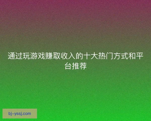 通过玩游戏赚取收入的十大热门方式和平台推荐