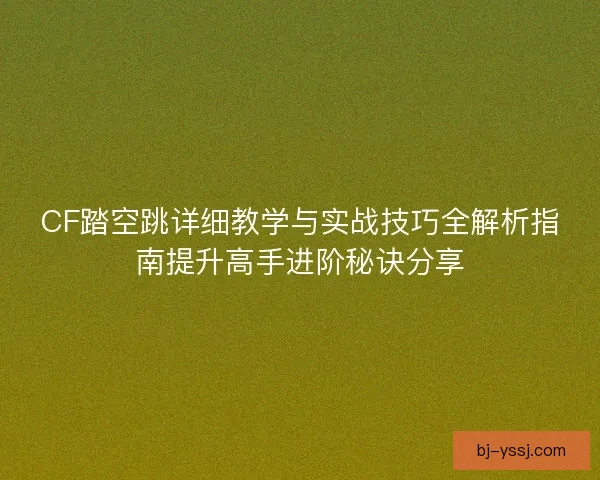 CF踏空跳详细教学与实战技巧全解析指南提升高手进阶秘诀分享
