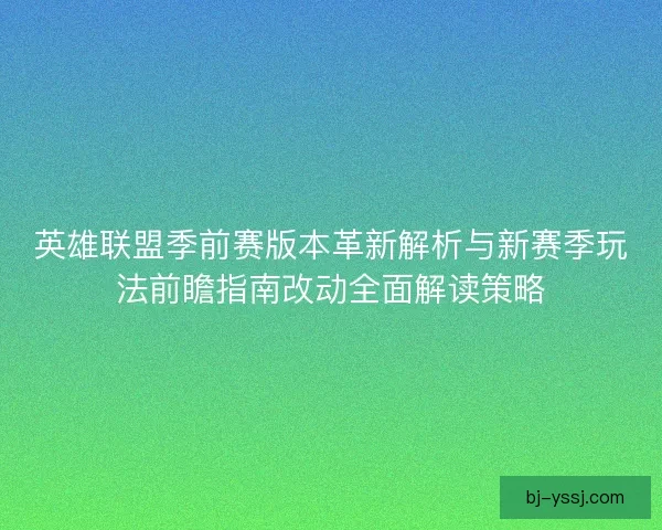 英雄联盟季前赛版本革新解析与新赛季玩法前瞻指南改动全面解读策略