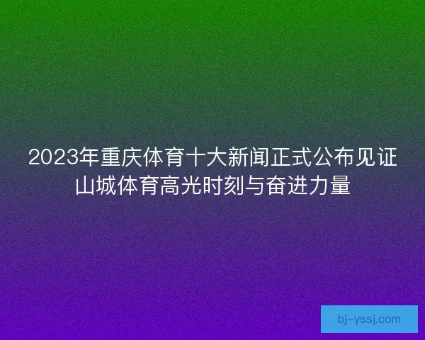 2023年重庆体育十大新闻正式公布见证山城体育高光时刻与奋进力量