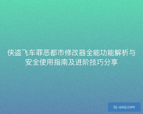 侠盗飞车罪恶都市修改器全能功能解析与安全使用指南及进阶技巧分享