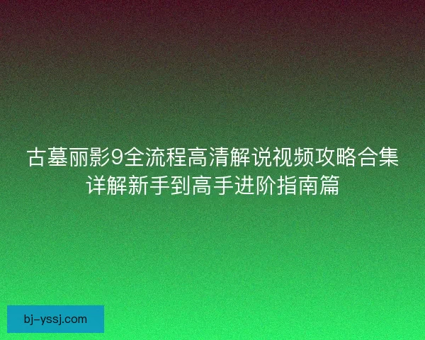 古墓丽影9全流程高清解说视频攻略合集详解新手到高手进阶指南篇 古墓丽影9全流程高清解说视频攻略合集详解新手到高手进阶指南篇