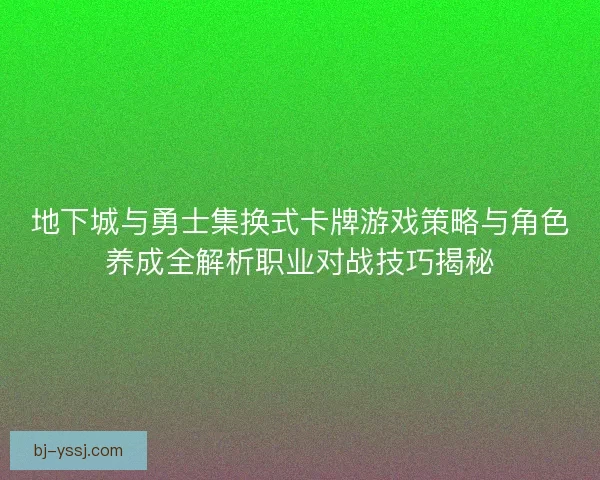 地下城与勇士集换式卡牌游戏策略与角色养成全解析职业对战技巧揭秘