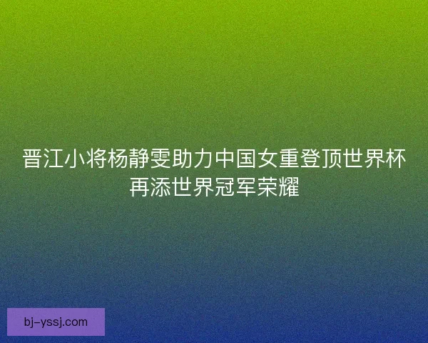 晋江小将杨静雯助力中国女重登顶世界杯再添世界冠军荣耀