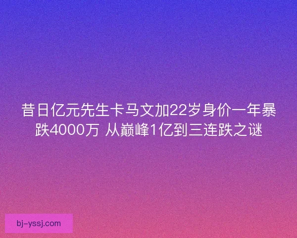 昔日亿元先生卡马文加22岁身价一年暴跌4000万 从巅峰1亿到三连跌之谜