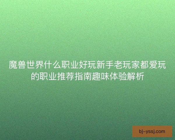 魔兽世界什么职业好玩新手老玩家都爱玩的职业推荐指南趣味体验解析