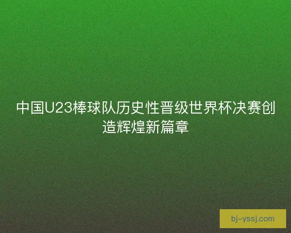中国U23棒球队历史性晋级世界杯决赛创造辉煌新篇章