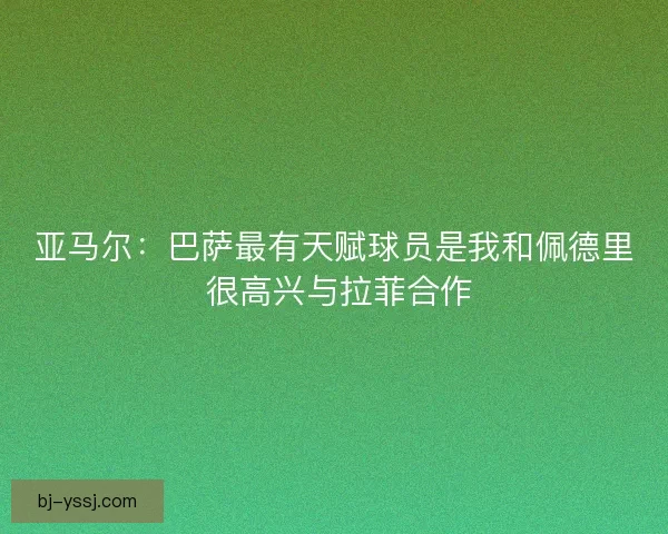 亚马尔：巴萨最有天赋球员是我和佩德里 很高兴与拉菲合作
