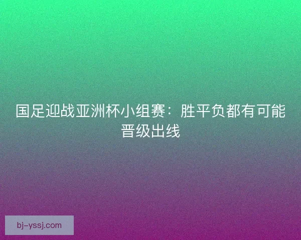 国足迎战亚洲杯小组赛：胜平负都有可能晋级出线