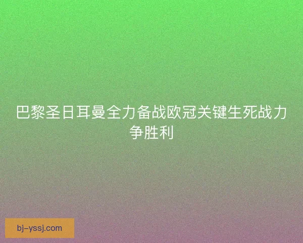 巴黎圣日耳曼全力备战欧冠关键生死战力争胜利