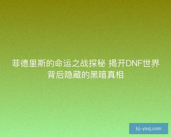菲德里斯的命运之战探秘 揭开DNF世界背后隐藏的黑暗真相
