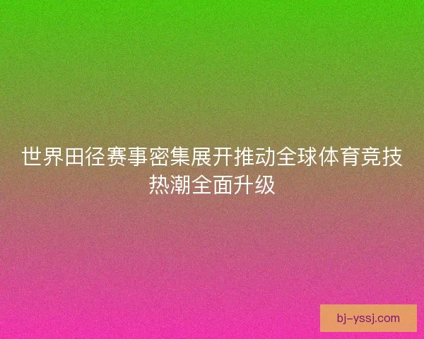 世界田径赛事密集展开推动全球体育竞技热潮全面升级
