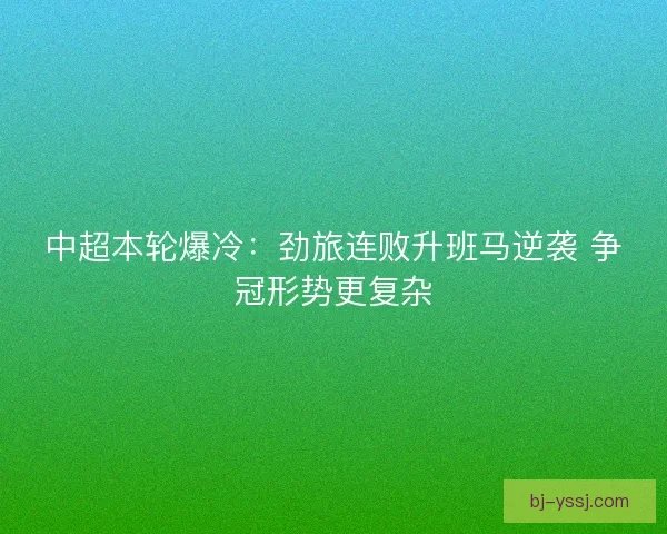 中超本轮爆冷：劲旅连败升班马逆袭 争冠形势更复杂