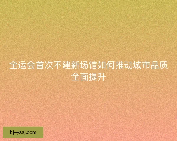 全运会首次不建新场馆如何推动城市品质全面提升
