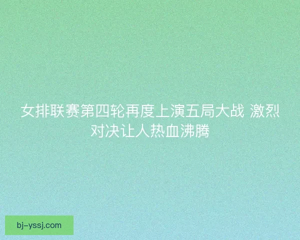 女排联赛第四轮再度上演五局大战 激烈对决让人热血沸腾