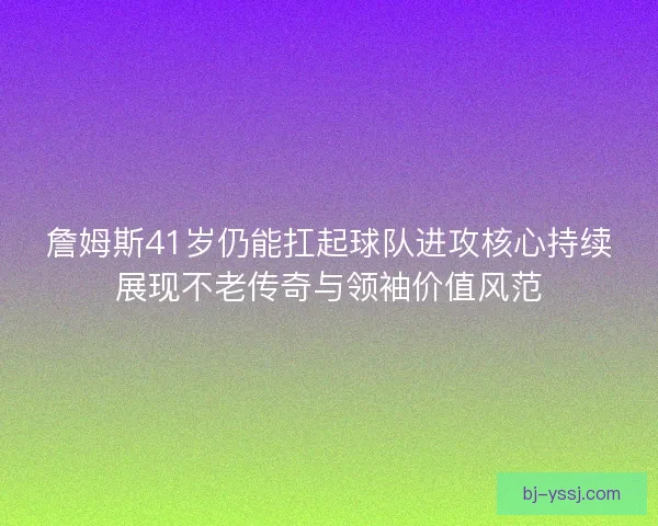 詹姆斯41岁仍能扛起球队进攻核心持续展现不老传奇与领袖价值风范 詹姆斯41岁仍能扛起球队进攻核心持续展现不老传奇与领袖价值风范