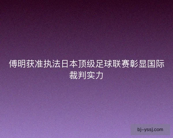 傅明获准执法日本顶级足球联赛彰显国际裁判实力