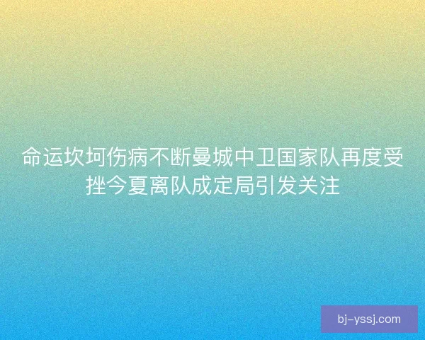 命运坎坷伤病不断曼城中卫国家队再度受挫今夏离队成定局引发关注