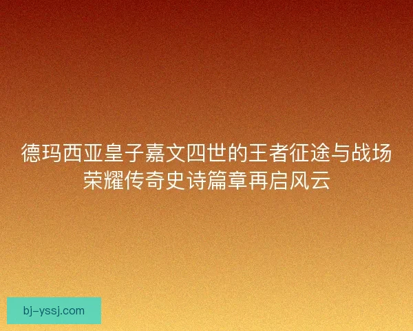 德玛西亚皇子嘉文四世的王者征途与战场荣耀传奇史诗篇章再启风云
