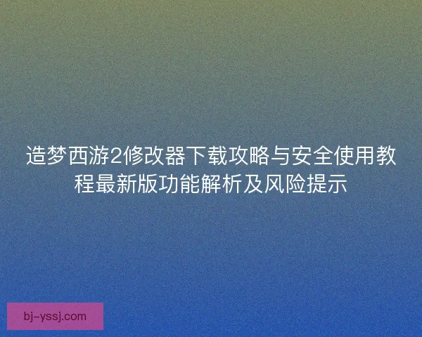 造梦西游2修改器下载攻略与安全使用教程最新版功能解析及风险提示 造梦西游2修改器下载攻略与安全使用教程最新版功能解析及风险提示